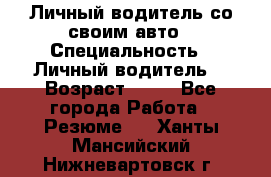 Личный водитель со своим авто › Специальность ­ Личный водитель  › Возраст ­ 36 - Все города Работа » Резюме   . Ханты-Мансийский,Нижневартовск г.